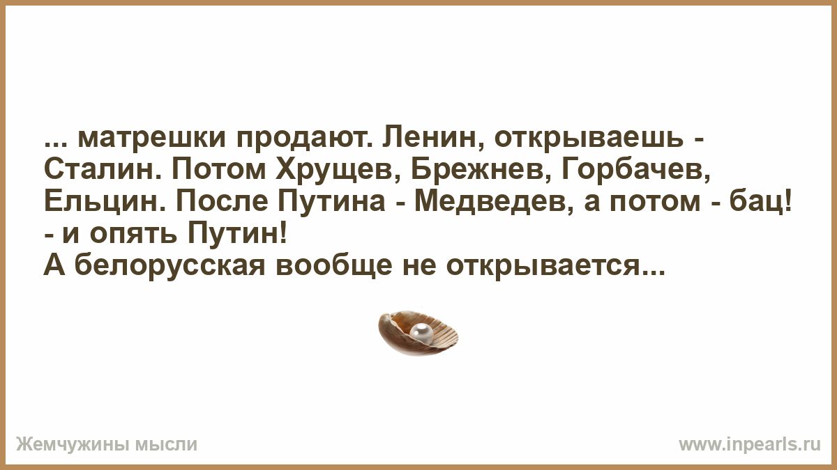 матрешки продают Ленин открываешь Сталин Потом Хрущев Брежнев Горбачев Ельцин После Путина Медведев а потом бац и опять Путин А белорусская вообще не открывается