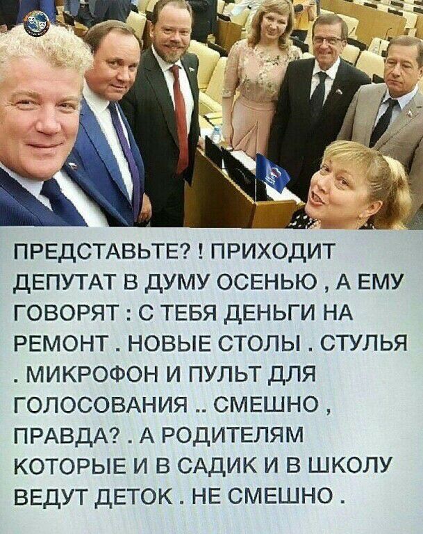 Й ПРЕДСТАВЬТЕ ПРИХОДИТ дЕПУТАТ В ДУМУ ОСЕНЬЮ А ЕМУ ГОВОРЯТ С ТЕБЯ ДЕНЬГИ НА РЕМОНТ НОВЫЕ СТОЛЫ СТУЛЬЯ МИКРОФОН И ПУЛЬТ ДЛЯ ГОЛОСОВАНИЯ СМЕШНО ПРАВДА А РОДИТЕЛЯМ КОТОРЫЕ И В САДИК И В ШКОЛУ ВЕДУТ ДЕТОК НЕ СМЕШНО