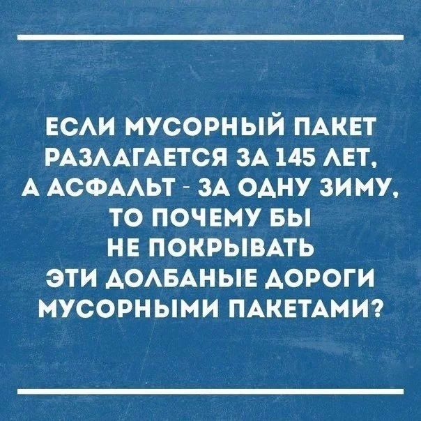 ЕСАИ МУСОРНЫЙ ПАКЕТ РАЗААТАЕТСЯ ЗА 145 АЕТ А АСФААЬТ ЗА ОАНУ ЗИМУ ТО ПОЧЕМУ БЫ НЕ ПОКРЫВАТЬ ЭТИ АОАБАНЫЕ АОРОГИ МУСОРНЫМИ ПАКЕТАМИ
