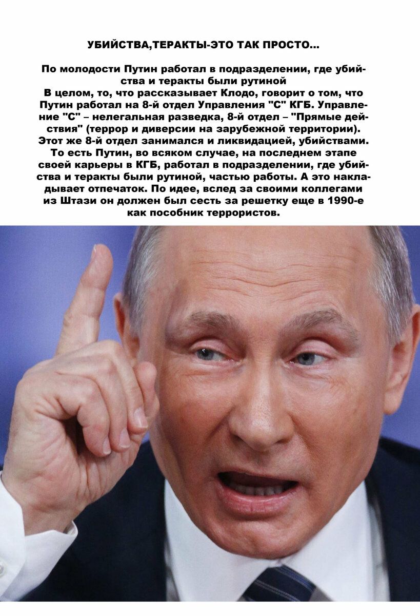 УБИЙСТВАТЕРАКТЫ ЗТ0 ТАК ПРОСТО По молодости Путин работал в подразделении где убий ства и теракты были рут иной В целом то что рассказывает Клодо говорит о том что Путин работал на 8 й отдел Управления С КГБ Управле ние С нелегальная разведка 8 й отдел Прямые дей ствия террор и диверсии на зарубежной территории Этот же 8 й отдел занимался и ликвидацией убийствами То есть Путин во всяком случае на 