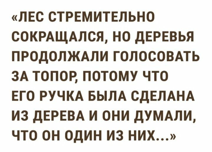 ЛЕС СТРЕМИТЕЛЬНО СОКРАЩАЛСЯ НО ДЕРЕВЬЯ ПРОДОЛЖАЛИ ГОЛОСОВАТЬ ЗА ТОПОР ПОТОМУ ЧТО ЕГО РУЧКА БЫЛА СДЕЛАНА ИЗ дЕРЕВА И ОНИ дУМАЛИ ЧТО ОН ОДИН ИЗ НИХ