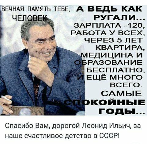 ВЕЧНАЯ ПАМЯТЬ ТЕБЕ А ВЕДЬ КАК ЧЕ РУГАПИ ЗАРПЛАТА 120 РАБОТА У ВСЕХ в ЧЕРЕЗ 5 ЛЕТ КВАРТИРА ЕДИЦИНА и РАЗОВАНИЕ БЕСПЛАТНО КОЙНЬЕ ГОДЬі Спасибо Вам дорогой Леонид Ильич за наше счастливое детство в СССР