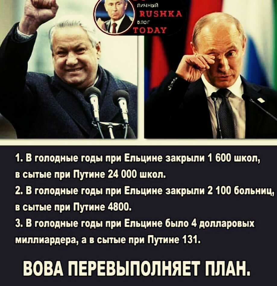 1 В голодные годы при Ельцине закрыли 1 600 школ в сытые лри Путине 24 000 школ 2 В голодные годы при Ельцине закрыли 2 100 больниц в сытые при Путине 4800 3 В голодные годы при Ельцине было 4 долларовых миллиардера а в сытые при Путине 131 ВОВА ПЕРЕВЫПОЛНЯЕТ ПЛАН