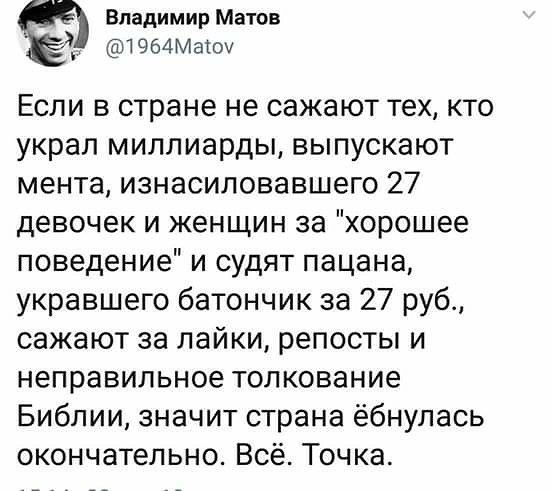 Владимир Метов 964Матох Если в стране не сажают тех кто украл миллиарды выпускают мента изнасиловавшего 27 девочек и женщин за хорошее поведение и судят пацана укравшего батончик за 27 руб сажают за лайки репосты и неправильное толкование Библии значит страна ёбнулась окончательно Всё Точка
