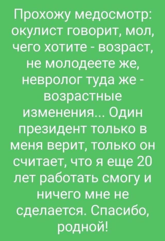 Прохожу медосмотр окулист говорит мол чего хотите возраст не молодеете же невролог туда же возрастные изменения Один президент только в меня верит только он считает что я еще 20 лет работать смогу и ничего мне не сделается Спасибо родной