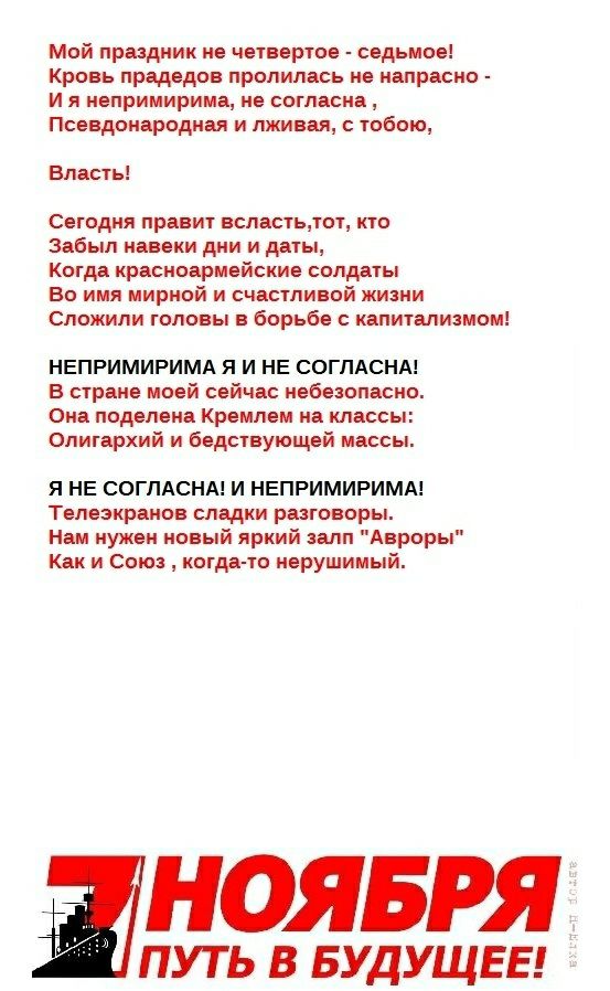 Мой праздник не чегвергое седьмое Кровь прадедов пролилась не напрасно И я непримирима не согласна Псевдонародная и лживая с гобою Бласгь Сегодня правит всласгьгог кго Забыл навеки дни и дагы Когда красноармейские солдагы Во имя мирной и счастливой жизни Сложили головы в борьбе с капигализмом НЕПРИМИРИМА Я И НЕ СОГЛАСНА В сгране моей сейчас небезопасно Она поделена Кремлем на классы Олигархий и бе