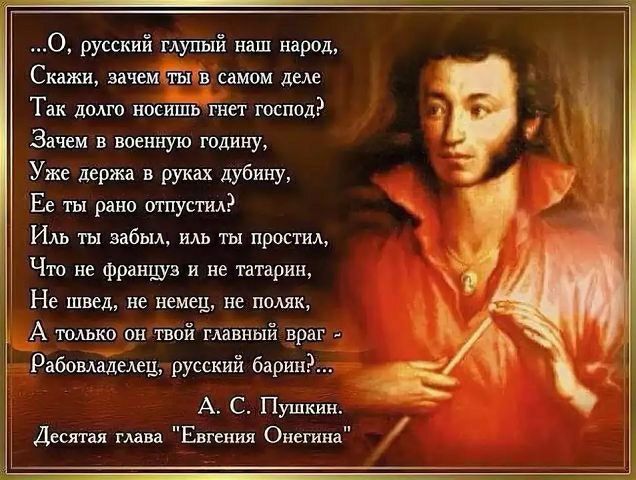 0 русский глупый наш народ Скажи зачемдгжлйз самом деле Так долго носгЁіЁ гнет господ Зачем в военную годину Уже держа в руках дубину Ее ты рано отпустил Иль ты забыл иль ты простил Что не француз и не гагарин Не швед не немец не поляк А только он твой главный враг Рабовдаделец русский баринЁ А С Пушкин Десятая глава Евгения Онегина