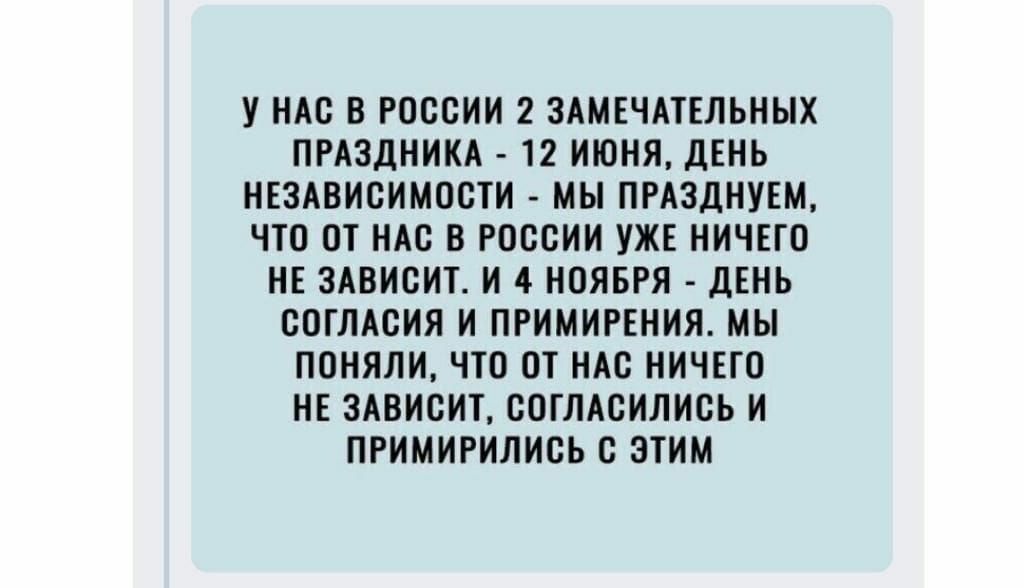 У НАС В РОССИИ 2 ЗАМЕЧАТЕЛЬНЫХ ПРАЗДНИКА 12 ИЮНЯ ДЕНЬ НЕЗАВИСИМОСТИ МЫ ПРАЗДНУЕМ ЧТО ОТ НАС В РОССИИ УЖЕ НИЧЕГО НЕ ЗАВИСИТ И 4 НОЯБРЯ ДЕНЬ СОГЛАСИЯ И ПРИМИРЕНИЯ МЫ ПОНЯЛИ ЧТО ОТ НАС НИЧЕГО НЕ ЗАВИСИТ СОГЛАСИЛИСЬ И ПРИМИРИЛИСЬ С ЭТИМ