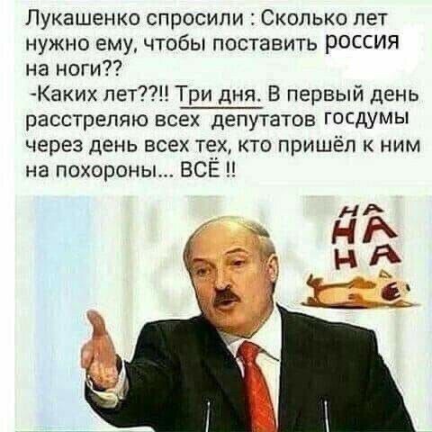 Лукашенко спросили Сколько лет нужно ему чтобы поставить россия на ноги Каких пет Три дня В первый день расстрепяю всех депутатов госдумы через день всех техкто пришёл к ним на похороны ВСЁ
