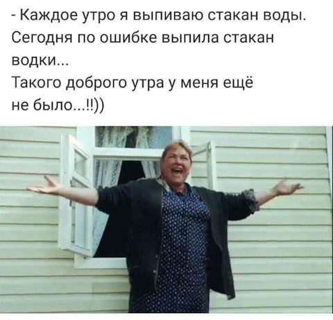Каждое утро я выпиваю стакан воды Сегодня по ошибке выпила стакан водки Такого доброго утра у меня ещё не былоП