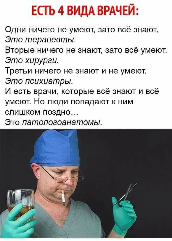 ЕСТЬ 4 ВИДА ВРАЧЕЙ Одни ничего не умеют зато всё знают Это терапевты Вторые ничего не знают зато всё умеют Это хирурги Третьи ничего не знают и не умеют Это психиатры И есть врачи которые всё знают и всё умеют Но люди попадают к ним слишком поздно Это патологоанатомы