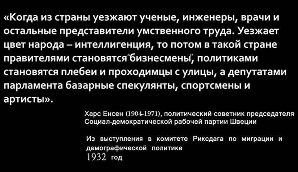 Когда из страны уезжают ученые инженеры врачи и остальные представители умственного труда Уезжает цвет народа интеллигенция то потом в такой стране правителями становятсябиэнесмены политиками становятся плебеи и проходимцы с улицы а депутатами парламента базарные спекулянты спортсмены и артисты Херс Енсеи 1904 1971 политический советник председателя Сациви демократической рабочей партии Швеции Из 