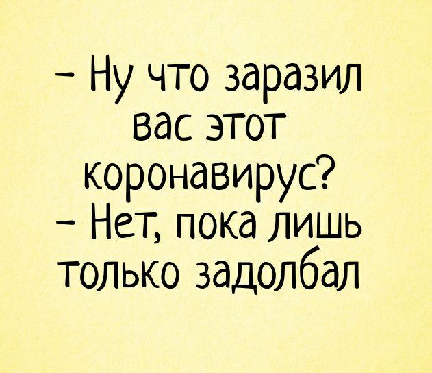 Ну что заразил вас этот корондвирус Нет пока лишь только задолбал