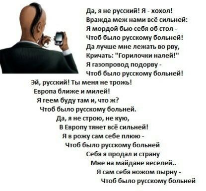 Да яне русский Я хохол Вражда меж нами всё сильней я мордой бью себя об стол Чтоб было русскому больней Да лучше мне лежать во рву Кричать Горилочки налей я газопровод подорву Чтоб было русскому больней Эй русский ты меня не трожь Европа ближе и милей ягеем буду там и что ж Чтоб было русскому больней Да яне строю не кую В Европу тянет всё сильней яв рожу сам себе плюю Чтоб было русскому больней Се