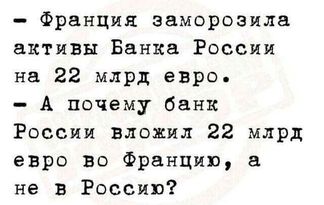 Франция заморозила активы Банка России на 22 млрд евро А почему банк России вложил 22 млрд евро во Францию а не в Россию