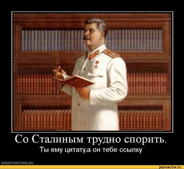 Со Сталиным трудно спорить Ты ему цитатуа он тебе ссылку темашок ни