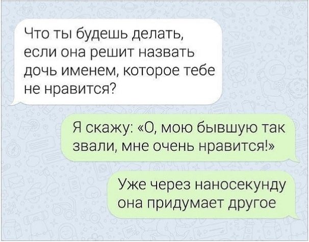 Что ты будешь делать если она решит назвать дочь именем которое тебе не нравится Я скажу О мою бывшую так звали мне очень нравится Уже через наносекунду она придумает другое