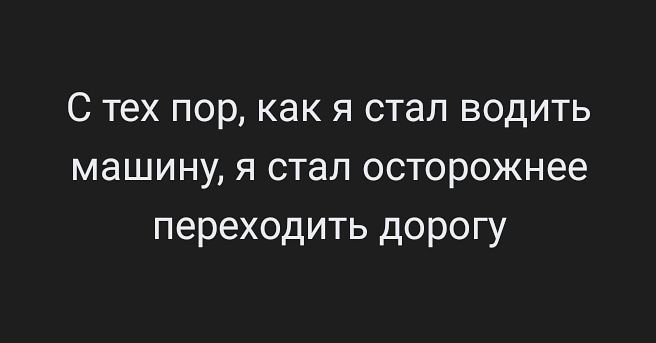 С тех пор как я стал водить машину я стал осторожнее переходить дорогу