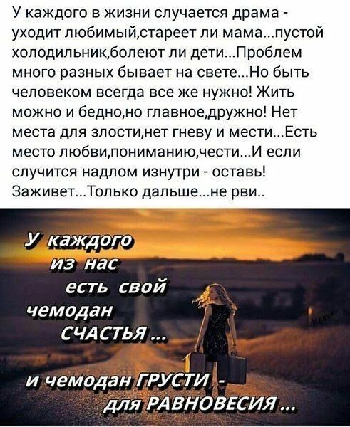 У каждого в жизни случается драма уходит пюбимыйстареет ли мамапустой хоподипьникбопеют ли дети Проблем МНОГО раЗНЫХ бЫВЭЭТ НЭ светеНо бЫТЬ человеком всегда все же нужно Жить можно и бедноно гпавноедружно Нет места ДЛЯ зпостинет гневу И местиЕсть МЕСТО ЛЮбБИПОНИМЭНИЮЧеСТИИ ЕСЛИ случится надлом изнутри оставь ЗаживетТоп ько дал ьшене рви есть свой чемодан СЧАСТЬЯ