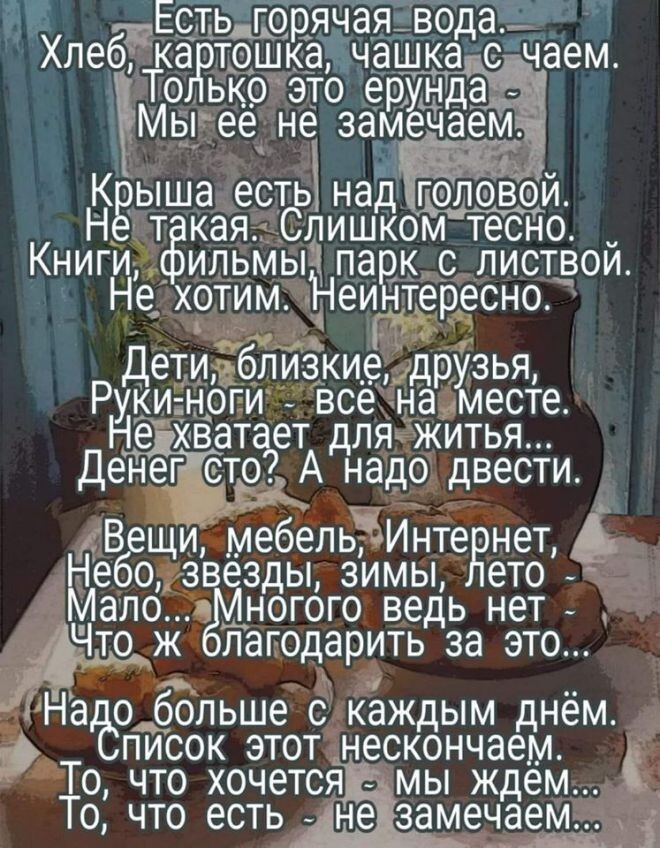 Естьддорячая вода ХлеёЁка тошкачашка чаем То ько это ерунд да _ Мыеё не замечаем К ыша есть надпло вои НЁ т кая Слишком тесно Книги ильМьц па к с листвой Не хотим Неи тересно ДеТИэблизкиеМдрузья РУКИ ноги _ все наместе Не хватает для житья Денегсто7 А надо двести Вещи мебель Инте нет Небо звёзды зимы ето _ Малб а ногого ведь нет ЧТО Ж пагодарить за ЭТО Не 0 больше с каждым днём писок этот несконча