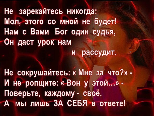 Не зарекайтесь никогда Мол этого со мной не будет Нам с Вами Бог один судья Он даст урок нам и рассудит Не сокрушайтесь Мне за что И не ропщите Вон у этой Поверьте каждому своё А мы лишь ЗА СЕБЯ в ответе