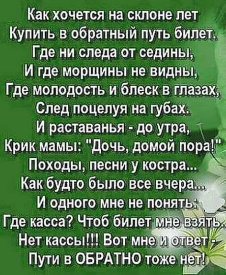 Как хочется на склоне лет _ Купить в обратный путь било Где ни следа от седины И где морщины не видн Где молодость и блеск в г зах След поцелуя на губа И раставанья до утра Крик мамы Дочь домой пора Походы песни у костра Как будто было все вчера