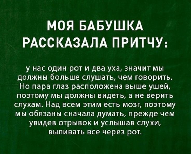 МОЯ БАБУШКА РАССКАЗАЛА ПРИТЧУ у нас один рот и два уха значит мы должны больше слушать чем говорить Но пара глаз расположена выше ушей поэтому мы должны видеть а не верить слухам Над всем этим есть мозг поэтому мы обязаны сначала думать прежде чем увидев отрывок и услышав слухи выливать все через рот