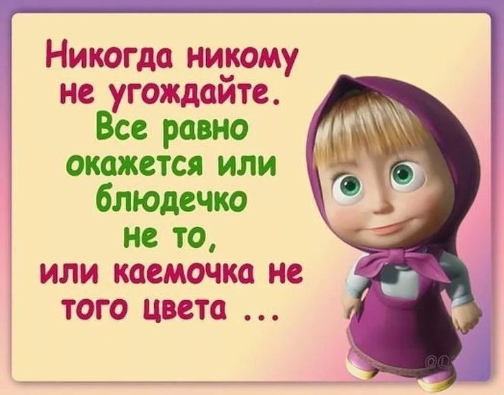 не угождайте Все равно окажется или блюдечко не то или каемочка не того цвета Никогда никому