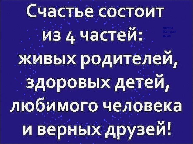 Счастье состоит из 4 частеи живых родителеи Здоровых детей любимого челфвека и верных друзей