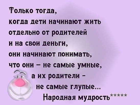 Только тогда когда дети начинают жить отдельно от родителей и на свои деньги они начинают понимать что они не самые умные а их родители не самые глупые Народная мудрость