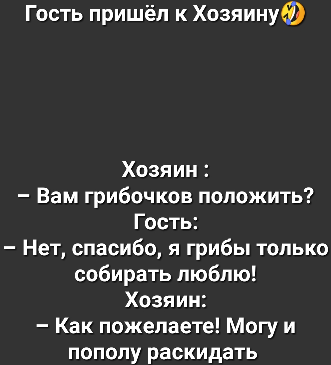 Гость пришёл к ХозяинуФ Хозяин Вам грибочков положить Гость Нет спасибо я грибы только собирать люблю Хозяин Как пожелаете Могу и пополу раскидать