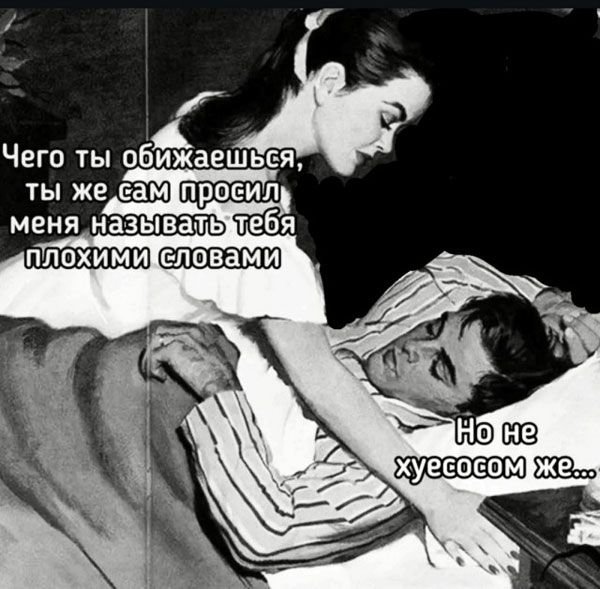 Чего ты обижаешься, ты же сам просил меня называть тебя плохими словами
Но не хуесосом же...