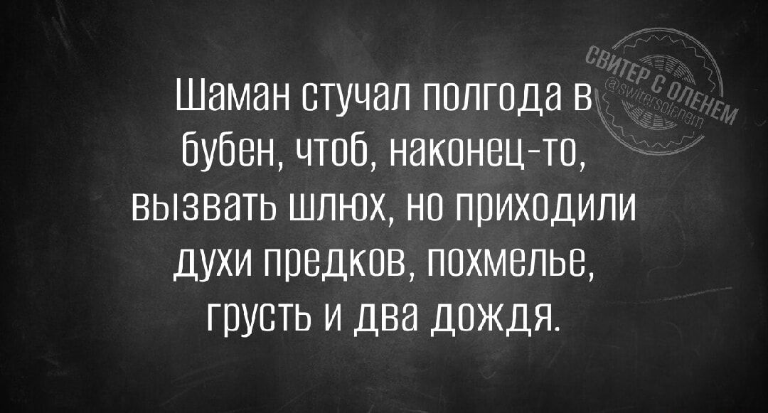 Шаман стучал полгода в бубен, чтоб, наконец-то, вызвать шлёп, но приходили духи предков, похмелье, грусть и два дождя.