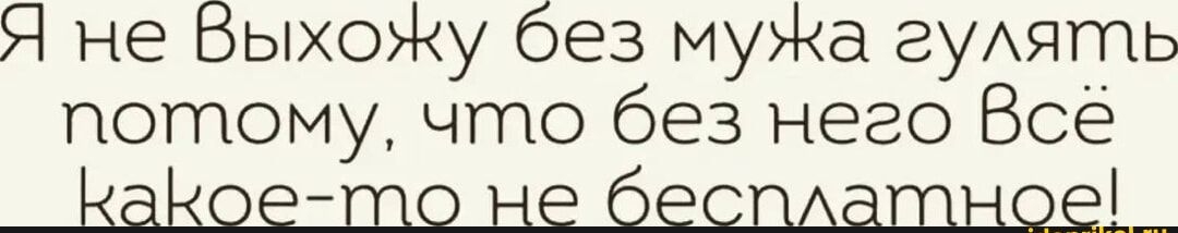 Я не выхожу без мужа гулять потому, что без него Всё какое-то не бесплатное!