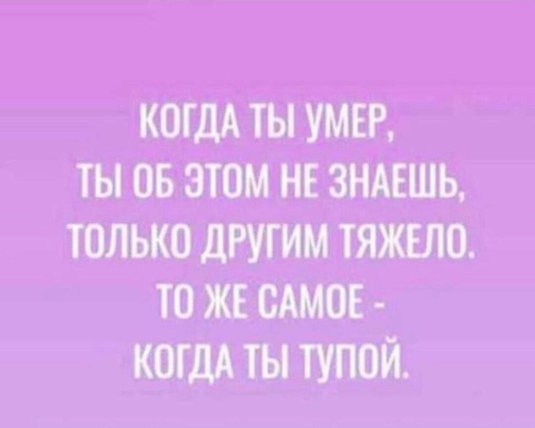 когда ты умер, ты об этом не знаешь, только другим тяжело. то же самое - когда ты тупой.