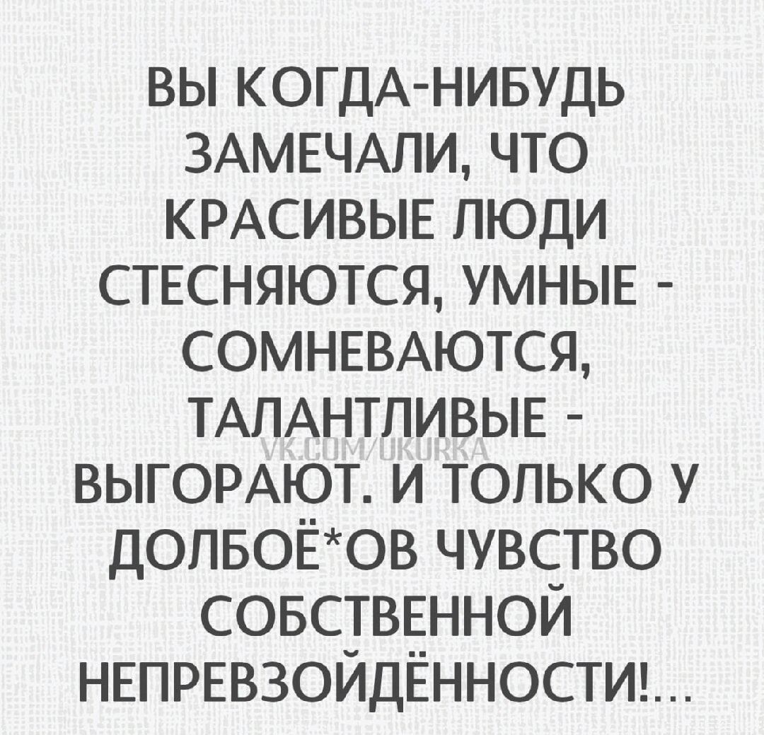 ВЫ КОГДА-НИБУДЬ ЗАМЕЧАЛИ, ЧТО КРАСИВЫЕ ЛЮДИ СТЕСНЯЮТСЯ, УМНЫЕ - СОМНЕВАЮТСЯ, ТАЛАНТЛИВЫЕ - ВЫГОРАЮТ. И ТОЛЬКО У ДОЛБО*ОВ ЧУВСТВО СОБСТВЕННОЙ НЕПРЕЗВОДИМОСТИ!...
