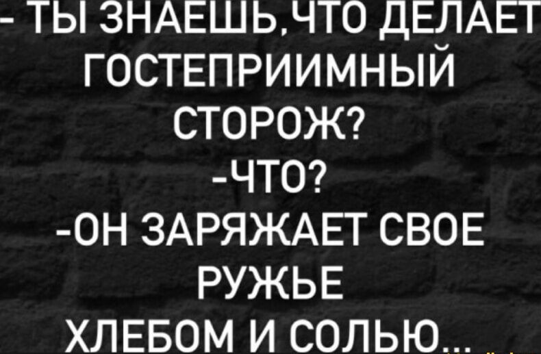 - Ты знаешь, что делает гостеприимный сторож?
- Что?
- Он заряжает свое ружье хлебом и солью...