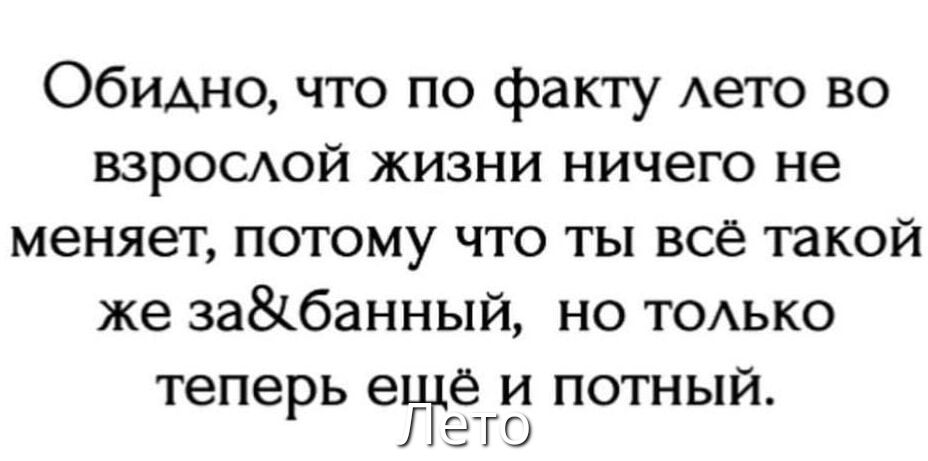 Обидно, что по факту лето во взрослой жизни ничего не меняет, потому что ты всё такой же за&банный, но только теперь ещё и потный.