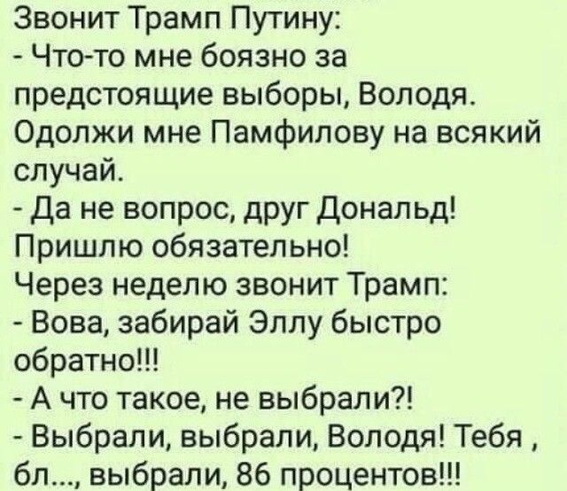 Звонит Трамп Путину Что то мне боязно за предстоящие выборы Володя Одолжи мне Памфилову на всякий случай да не вопрос друг Дональд Пришлю обязательно Через неделю звонит Трамп Вова забирай Эллу быстро обратно А что такое не выбрали Выбрали выбрали Володя Тебя бл выбрали 86 процентов