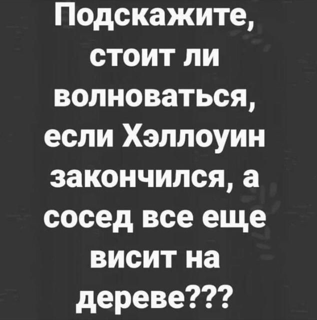 Подскажите стоит ли волноваться если Хэллоуин закончилсяа сосед все еще висит на дереве