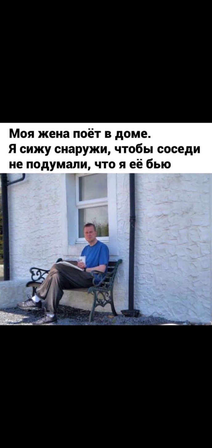 Моя жена поёт в доме Я сижу снаружи чтобы соседи не подумали что я её бью