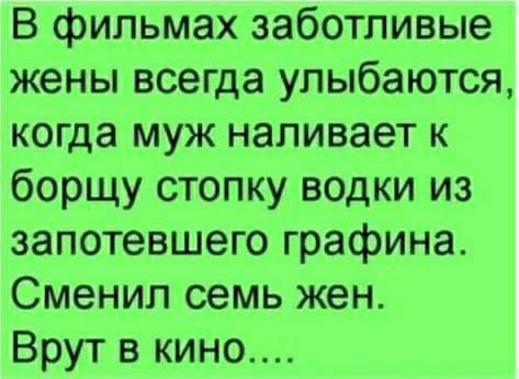В фильмах заботливые жены всегда улыбаются когда муж наливает к борщу стопку водки из запотевшего графина Сменил семь жен Врут в кино