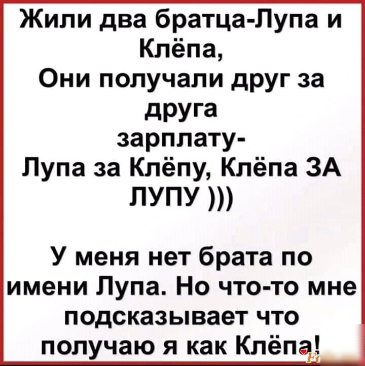 Жили два братца Лупа и Клёпа Они получали друг за друга зарплату Лупа за Клёпу Клёпа ЗА ЛУПУ У меня нет брата по имени Лупа Но что то мне подсказывает что получаю я как Клёпар