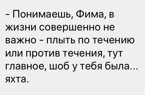 Понимаешь Фима в жизни совершенно не важно плыть по течению или против течения тут главное шоб у тебя была яхта