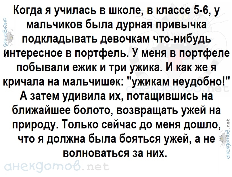 Когда я училась в школе в классе 5 6 у мальчиков была дурная привычка подкладывать девочкам что нибудь интересное в портфель У меня в портфеле побывали ежик и три ужика И как же я кричала на мальчишек ужикам неудобно А затем удивила их потащившись на ближайшее болото возвращать ужей на природу Только сейчас до меня дошло что я должна была бояться ужей а не волноваться за них
