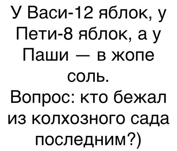 У Васи 12 яблок у Пети 8 яблок а у Паши в жопе соль Вопрос кто бежал из колхозного сада последним