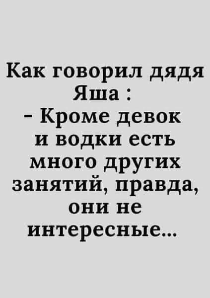 Как говорил дядя Яша Кроме девок и водки есть много других занятий правда они не интересные