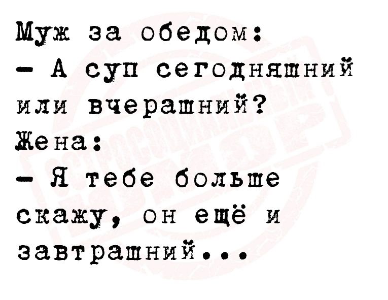 Муж за обедом А суп сегодняшний или вчерашний Жена я тебе больше скажу он ещё и завтрашний