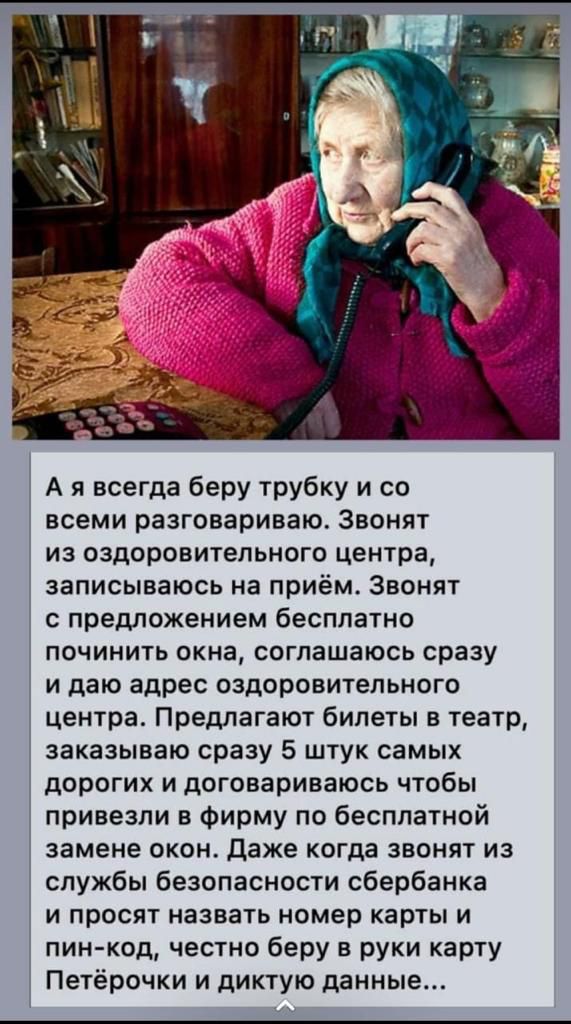 А я всегда беру трубку и со всеми разговариваю Звонят из оздоровительного центра записываюсь на приём Звонят с предложением бесплатно починить окна соглашаюсь сразу и даю адрес оздоровительного центра Предлагают билеты в театр заказываю сразу 5 штук самых дорогих и договариваюсь чтобы привезли в фирму по бесплатной замене окон даже когда звонят из службы безопасности сбербанка и просят назвать ном