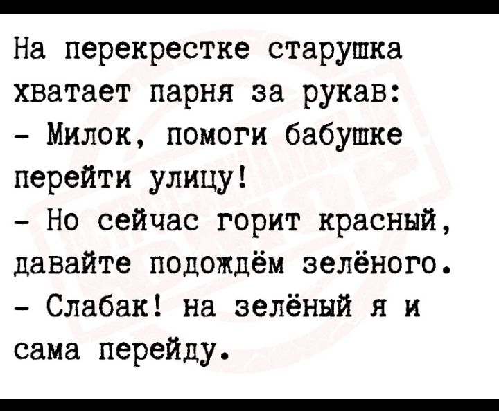 _ На перекрестке старушка хватает парня за рукав Милок помоги бабушке перейти улицу Но сейчас горит красный давайте подождём зелёного Слабак на зелёный я и сама перейду